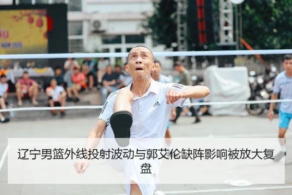 辽宁男篮外线投射波动与郭艾伦缺阵影响被放大复盘