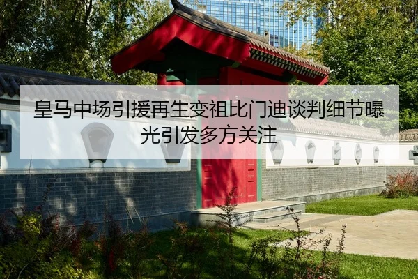 皇马中场引援再生变祖比门迪谈判细节曝光引发多方关注