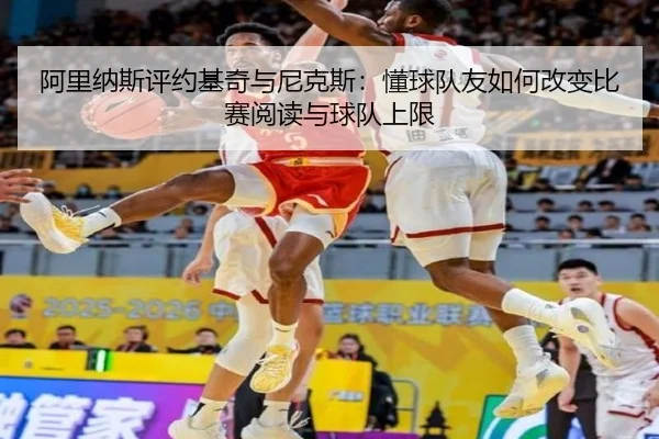 阿里纳斯评约基奇与尼克斯：懂球队友如何改变比赛阅读与球队上限